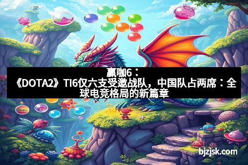 赢咖6：《DOTA2》TI6仅六支受邀战队，中国队占两席：全球电竞格局的新篇章