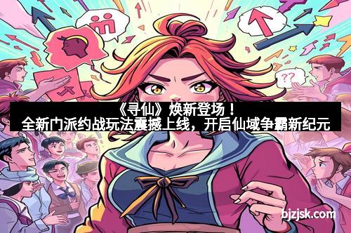 《寻仙》焕新登场！全新门派约战玩法震撼上线，开启仙域争霸新纪元