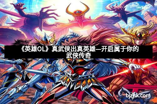 《英雄OL》真武侠出真英雄—开启属于你的武侠传奇